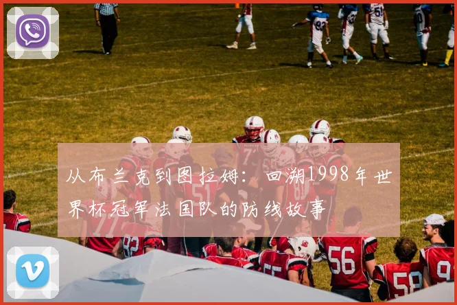 从布兰克到图拉姆：回溯1998年世界杯冠军法国队的防线故事