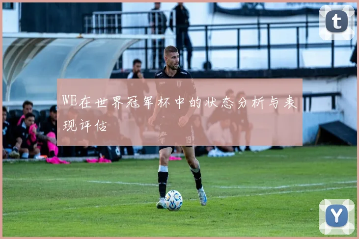 WE在世界冠军杯中的状态分析与表现评估