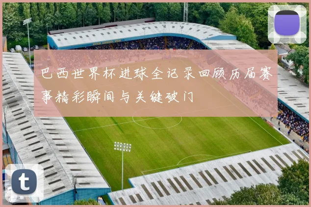 巴西世界杯进球全记录回顾历届赛事精彩瞬间与关键破门