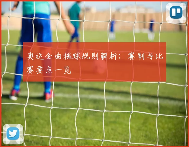 奥运会曲棍球规则解析：赛制与比赛要点一览