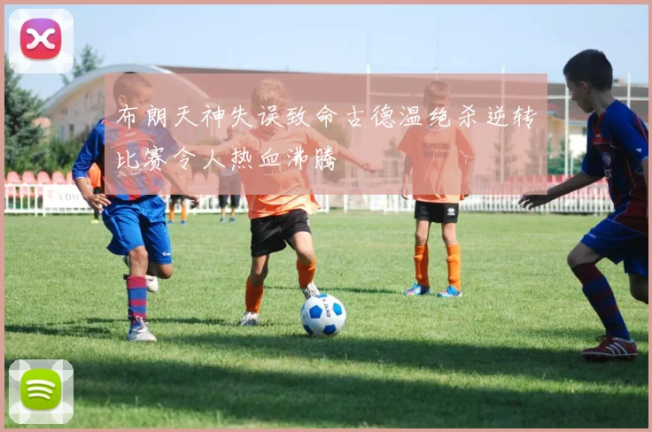布朗天神失误致命古德温绝杀逆转比赛令人热血沸腾