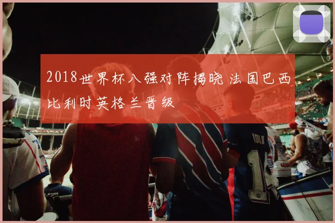2018世界杯八强对阵揭晓 法国巴西比利时英格兰晋级