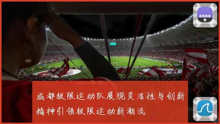 成都极限运动队展现灵活性与创新精神引领极限运动新潮流