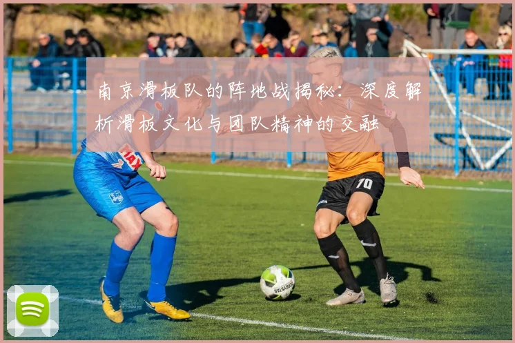 南京滑板队的阵地战揭秘：深度解析滑板文化与团队精神的交融
