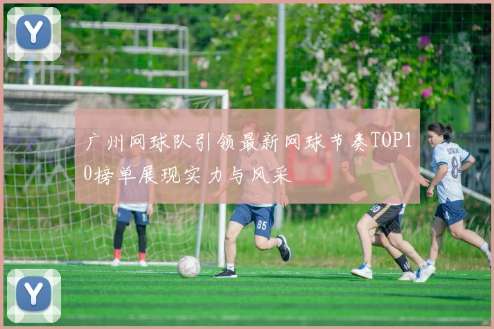 广州网球队引领最新网球节奏TOP10榜单展现实力与风采