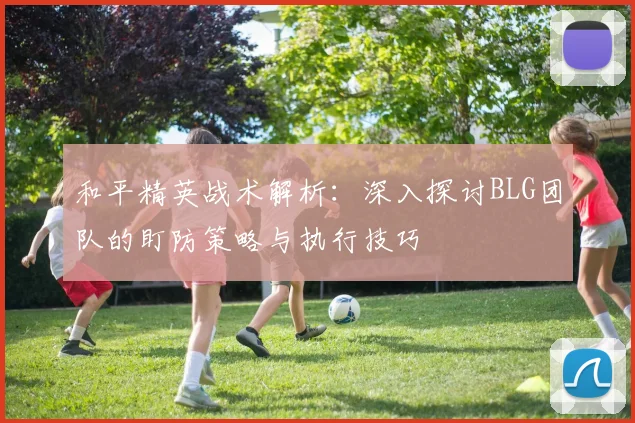和平精英战术解析：深入探讨BLG团队的盯防策略与执行技巧