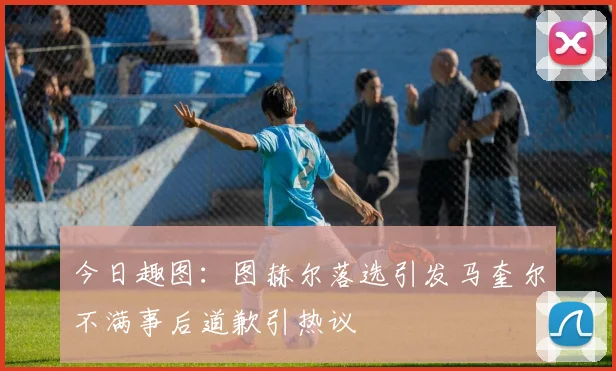 今日趣图：图赫尔落选引发马奎尔不满事后道歉引热议