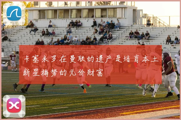 卡塞米罗在曼联的遗产是培育本土新星梅努的无价财富