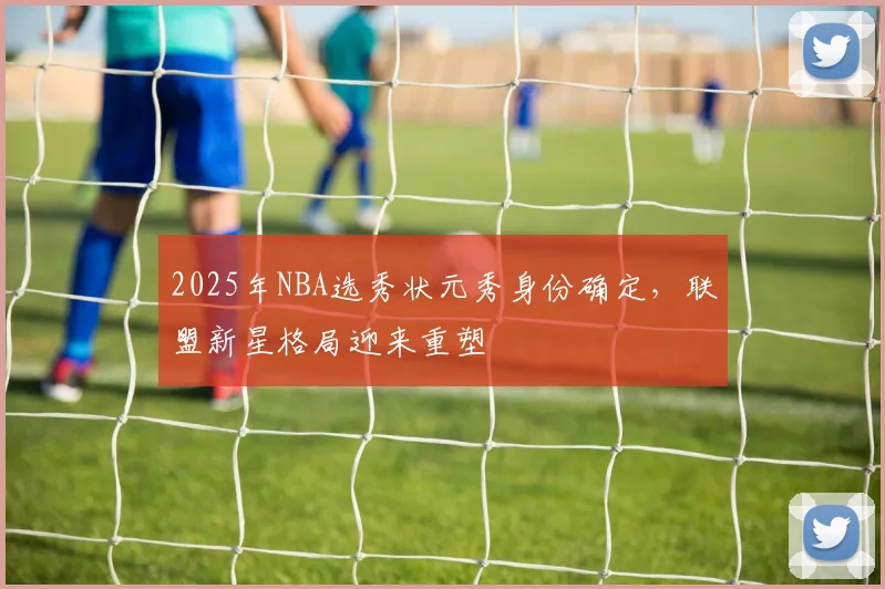2025年NBA选秀状元秀身份确定，联盟新星格局迎来重塑