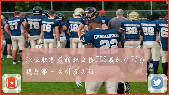 职业联赛最新积分榜TES战队以75分稳居第一名引发关注