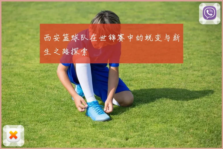 西安篮球队在世锦赛中的蜕变与新生之路探索