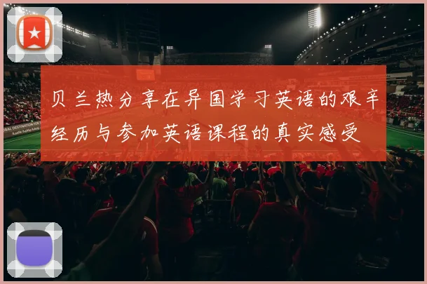 贝兰热分享在异国学习英语的艰辛经历与参加英语课程的真实感受