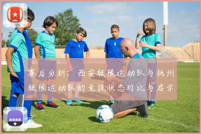 赛后分析：西安极限运动队与杭州极限运动队的竞技状态对比与启示