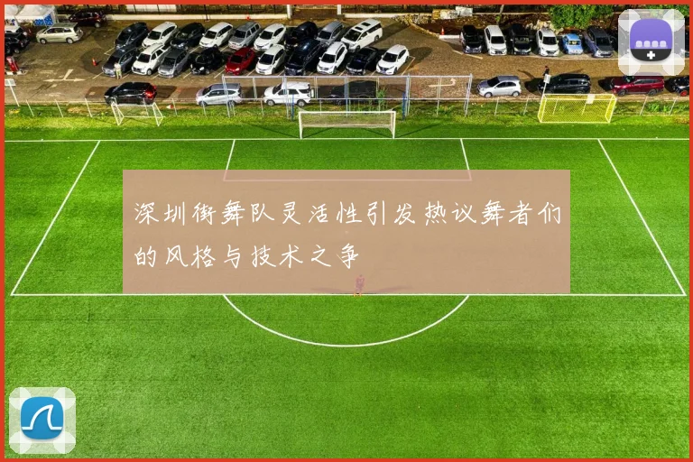 深圳街舞队灵活性引发热议舞者们的风格与技术之争